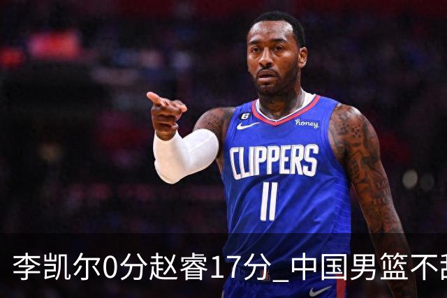 李凯尔0分赵睿17分 中国男篮不敌塞尔维亚